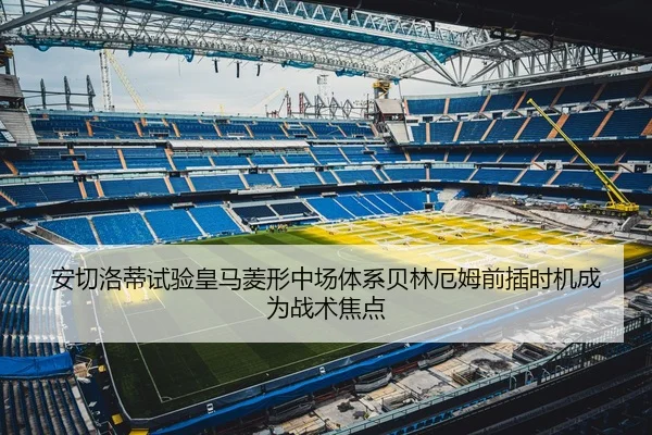 安切洛蒂试验皇马菱形中场体系贝林厄姆前插时机成为战术焦点
