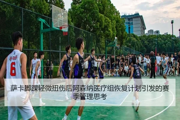 萨卡脚踝轻微扭伤后阿森纳医疗组恢复计划引发的赛季管理思考